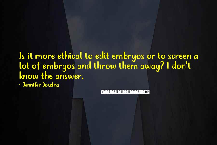 Jennifer Doudna quotes: Is it more ethical to edit embryos or to screen a lot of embryos and throw them away? I don't know the answer.