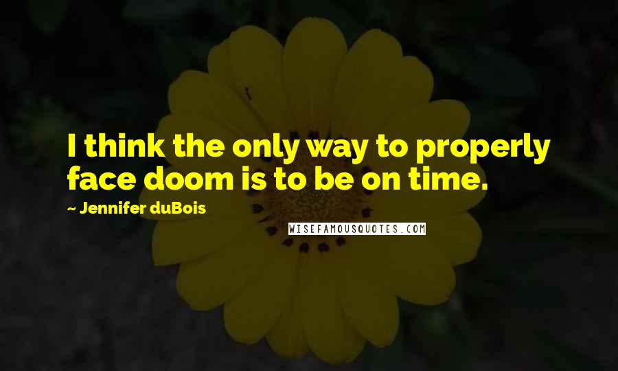 Jennifer DuBois quotes: I think the only way to properly face doom is to be on time.