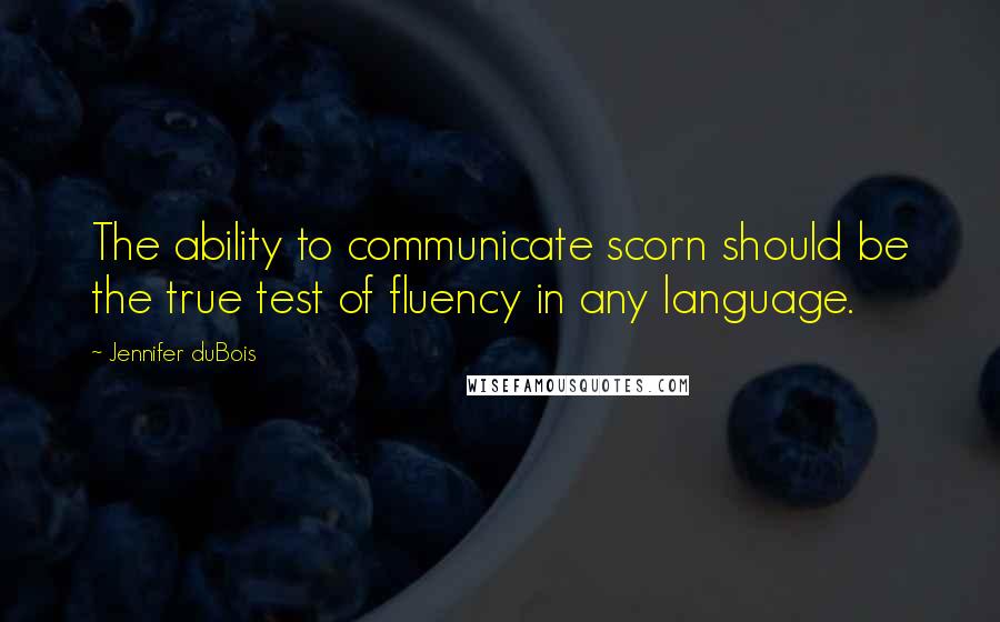 Jennifer DuBois quotes: The ability to communicate scorn should be the true test of fluency in any language.