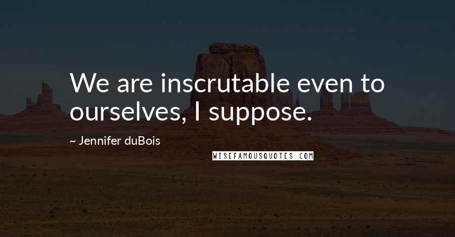 Jennifer DuBois quotes: We are inscrutable even to ourselves, I suppose.