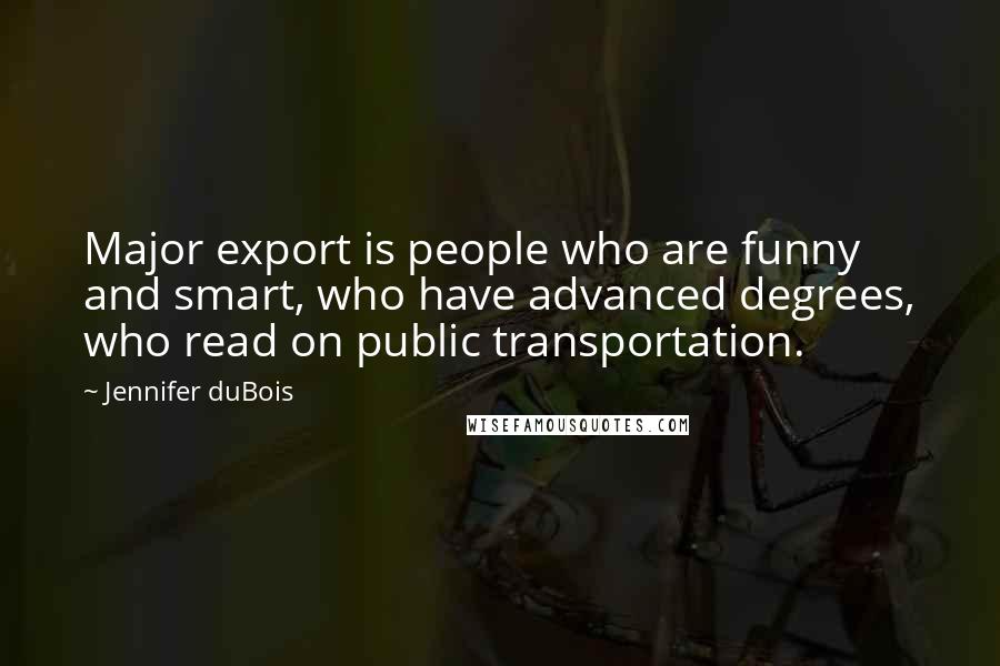 Jennifer DuBois quotes: Major export is people who are funny and smart, who have advanced degrees, who read on public transportation.