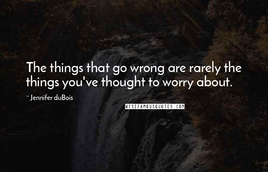 Jennifer DuBois quotes: The things that go wrong are rarely the things you've thought to worry about.