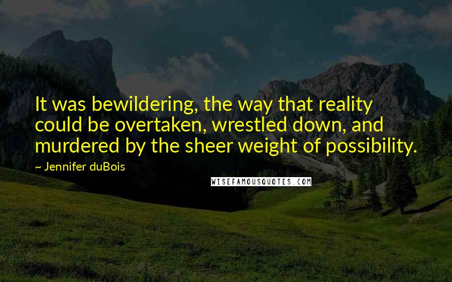 Jennifer DuBois quotes: It was bewildering, the way that reality could be overtaken, wrestled down, and murdered by the sheer weight of possibility.