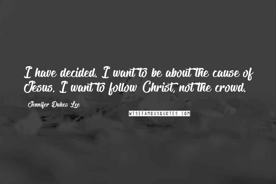 Jennifer Dukes Lee quotes: I have decided. I want to be about the cause of Jesus. I want to follow Christ, not the crowd.