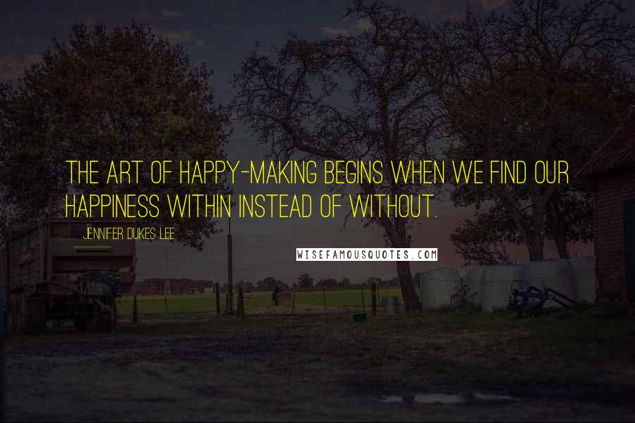Jennifer Dukes Lee quotes: The art of happy-making begins when we find our happiness within instead of without.