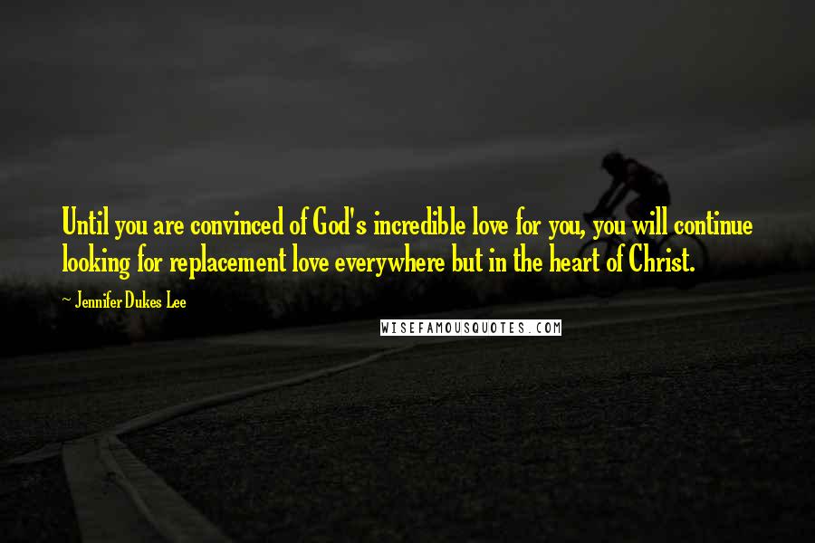 Jennifer Dukes Lee quotes: Until you are convinced of God's incredible love for you, you will continue looking for replacement love everywhere but in the heart of Christ.