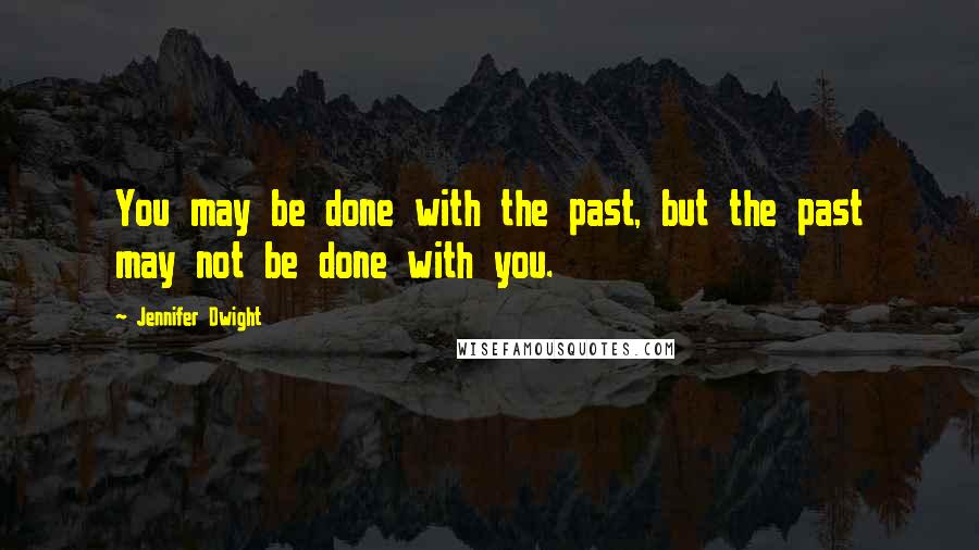 Jennifer Dwight quotes: You may be done with the past, but the past may not be done with you.