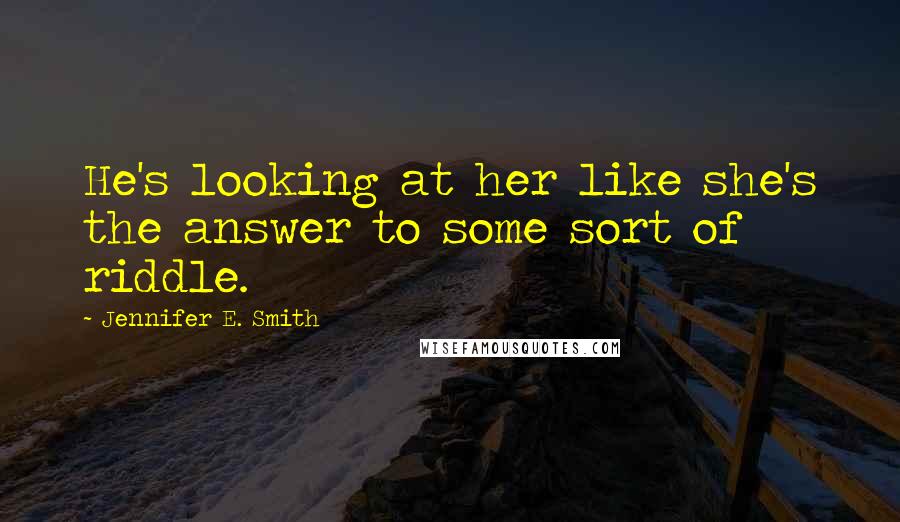 Jennifer E. Smith quotes: He's looking at her like she's the answer to some sort of riddle.