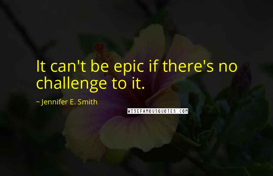Jennifer E. Smith quotes: It can't be epic if there's no challenge to it.