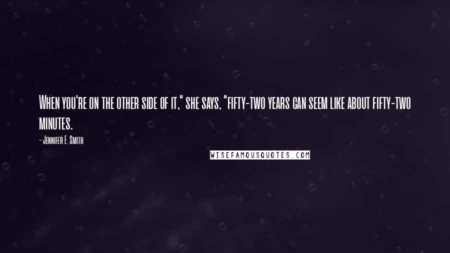 Jennifer E. Smith quotes: When you're on the other side of it," she says, "fifty-two years can seem like about fifty-two minutes. Jennifer E. Smith quotes: When you're on the other side of it," she says, "fifty-two years can seem like about fifty-two minutes.