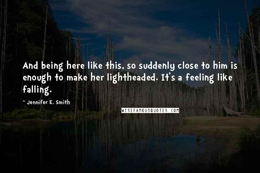 Jennifer E. Smith quotes: And being here like this, so suddenly close to him is enough to make her lightheaded. It's a feeling like falling.