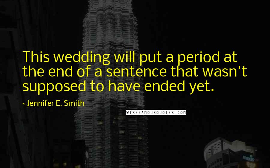 Jennifer E. Smith quotes: This wedding will put a period at the end of a sentence that wasn't supposed to have ended yet.
