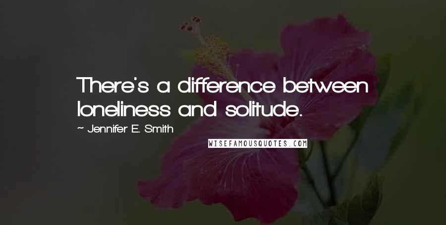 Jennifer E. Smith quotes: There's a difference between loneliness and solitude.