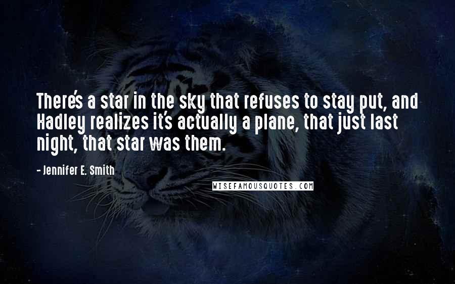 Jennifer E. Smith quotes: There's a star in the sky that refuses to stay put, and Hadley realizes it's actually a plane, that just last night, that star was them. Jennifer E. Smith quotes: There's a star in the sky that refuses to stay put, and Hadley realizes it's actually a plane, that just last night, that star was them.