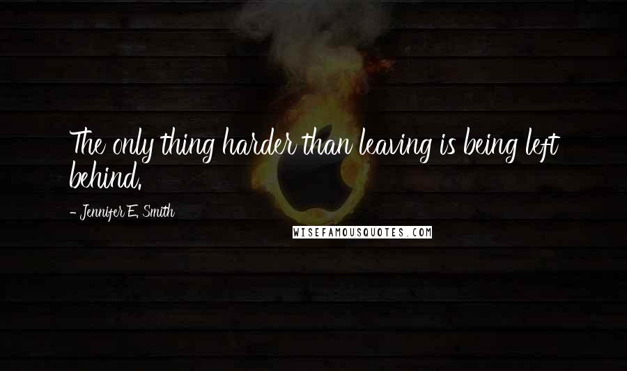 Jennifer E. Smith quotes: The only thing harder than leaving is being left behind.