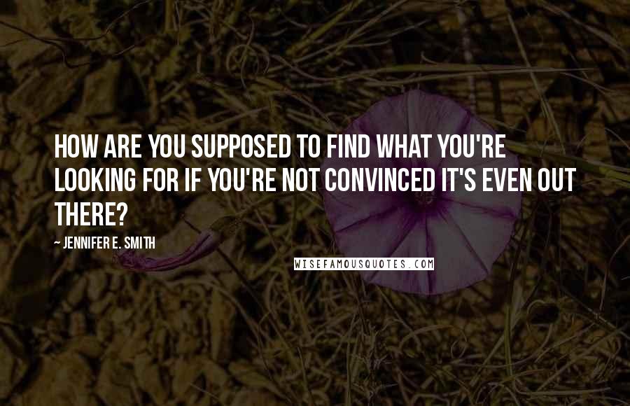 Jennifer E. Smith quotes: How are you supposed to find what you're looking for if you're not convinced it's even out there?
