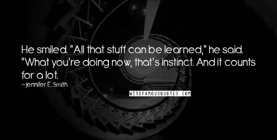 Jennifer E. Smith quotes: He smiled. "All that stuff can be learned," he said. "What you're doing now, that's instinct. And it counts for a lot.