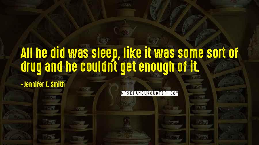 Jennifer E. Smith quotes: All he did was sleep, like it was some sort of drug and he couldn't get enough of it.