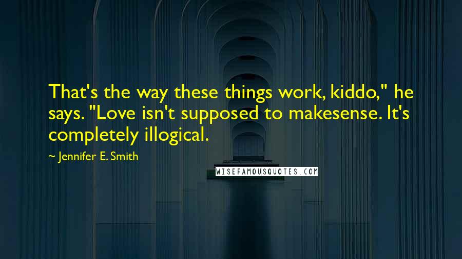 Jennifer E. Smith quotes: That's the way these things work, kiddo," he says. "Love isn't supposed to makesense. It's completely illogical.