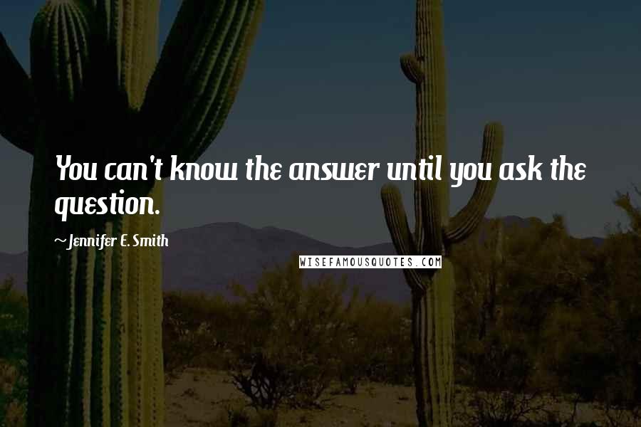 Jennifer E. Smith quotes: You can't know the answer until you ask the question.