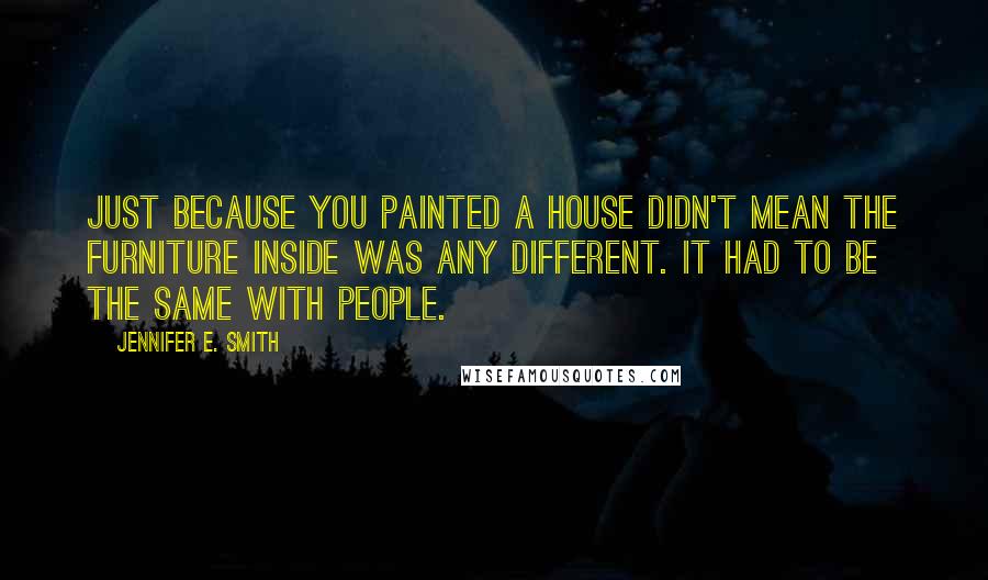 Jennifer E. Smith quotes: Just because you painted a house didn't mean the furniture inside was any different. It had to be the same with people.
