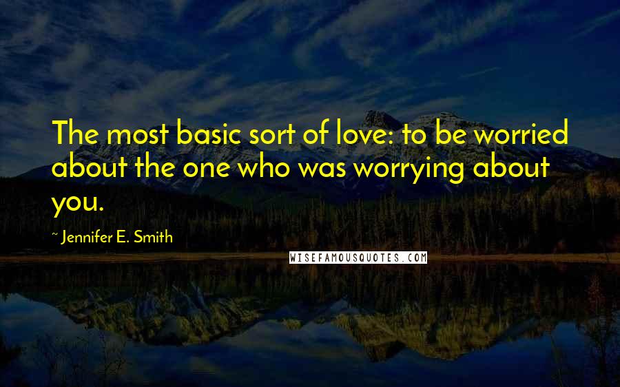 Jennifer E. Smith quotes: The most basic sort of love: to be worried about the one who was worrying about you.