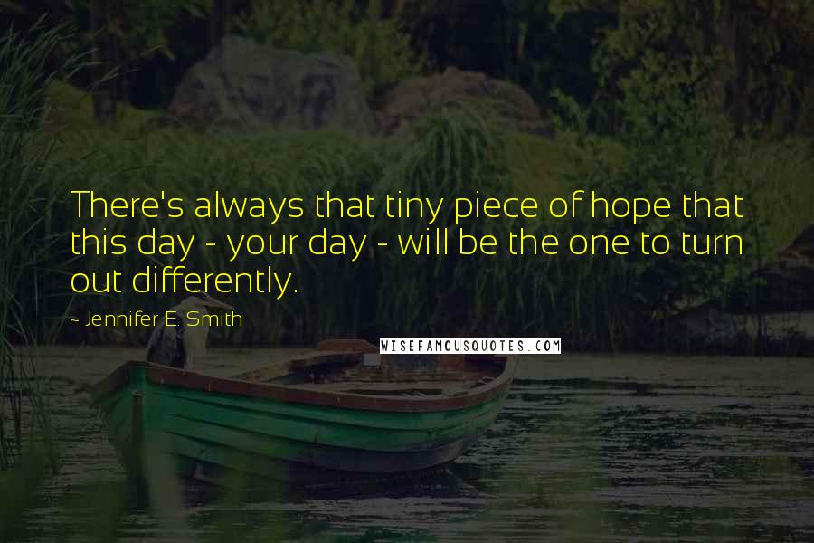 Jennifer E. Smith quotes: There's always that tiny piece of hope that this day - your day - will be the one to turn out differently.