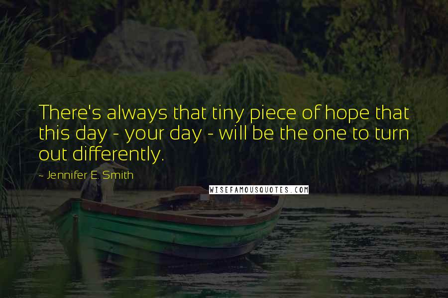 Jennifer E. Smith quotes: There's always that tiny piece of hope that this day - your day - will be the one to turn out differently. Jennifer E. Smith quotes: There's always that tiny piece of hope that this day - your day - will be the one to turn out differently.
