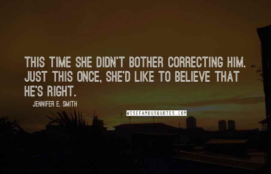 Jennifer E. Smith quotes: This time she didn't bother correcting him. Just this once, she'd like to believe that he's right.