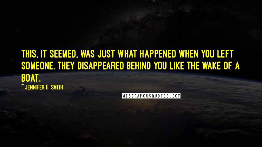 Jennifer E. Smith quotes: This, it seemed, was just what happened when you left someone. They disappeared behind you like the wake of a boat.