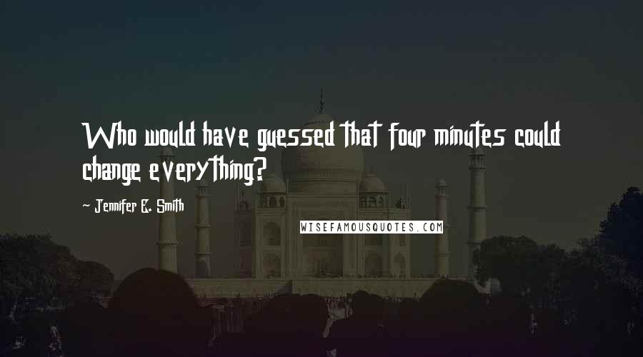 Jennifer E. Smith quotes: Who would have guessed that four minutes could change everything?