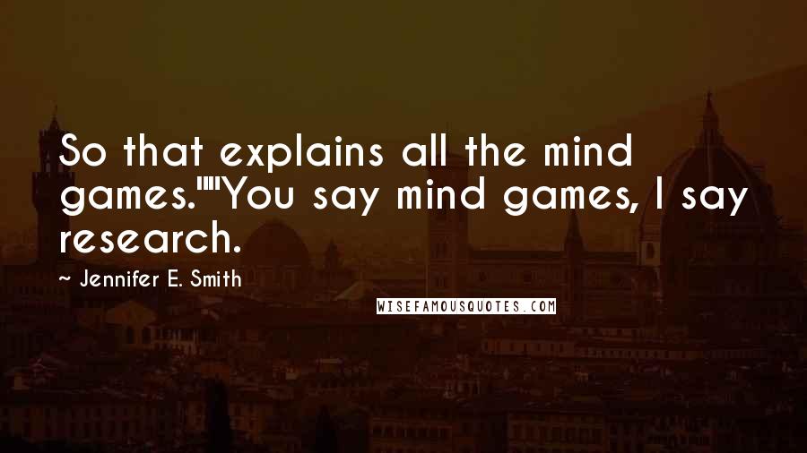Jennifer E. Smith quotes: So that explains all the mind games.""You say mind games, I say research.