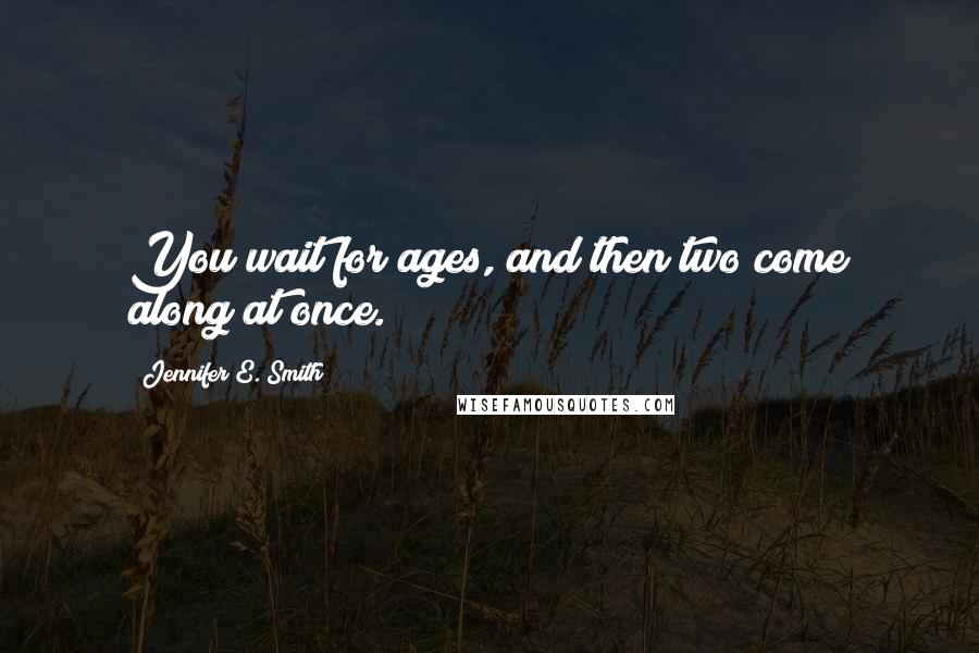 Jennifer E. Smith quotes: You wait for ages, and then two come along at once.