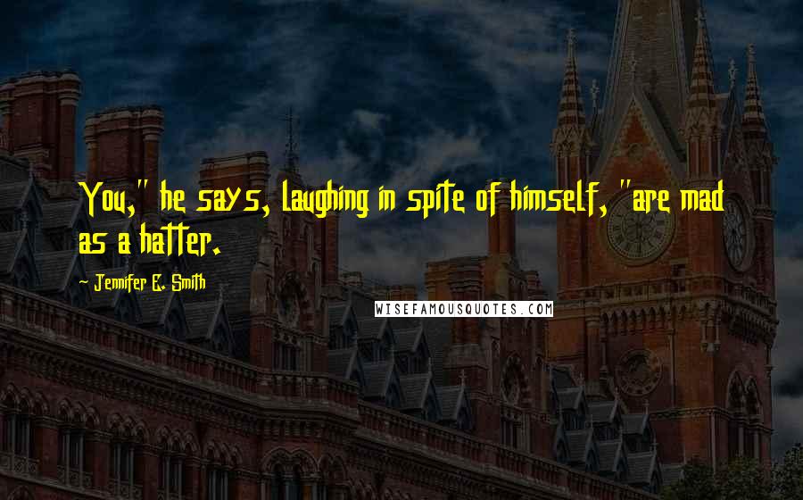 Jennifer E. Smith quotes: You," he says, laughing in spite of himself, "are mad as a hatter.