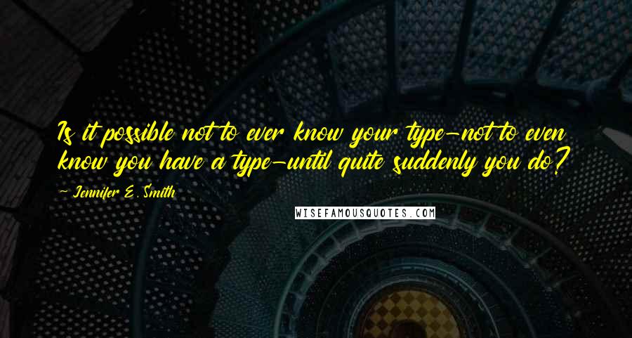 Jennifer E. Smith quotes: Is it possible not to ever know your type-not to even know you have a type-until quite suddenly you do? Jennifer E. Smith quotes: Is it possible not to ever know your type-not to even know you have a type-until quite suddenly you do?