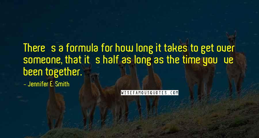 Jennifer E. Smith quotes: There's a formula for how long it takes to get over someone, that it's half as long as the time you've been together.