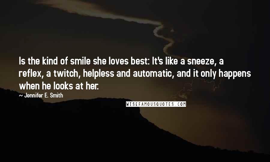 Jennifer E. Smith quotes: Is the kind of smile she loves best: It's like a sneeze, a reflex, a twitch, helpless and automatic, and it only happens when he looks at her. Jennifer E. Smith quotes: Is the kind of smile she loves best: It's like a sneeze, a reflex, a twitch, helpless and automatic, and it only happens when he looks at her.