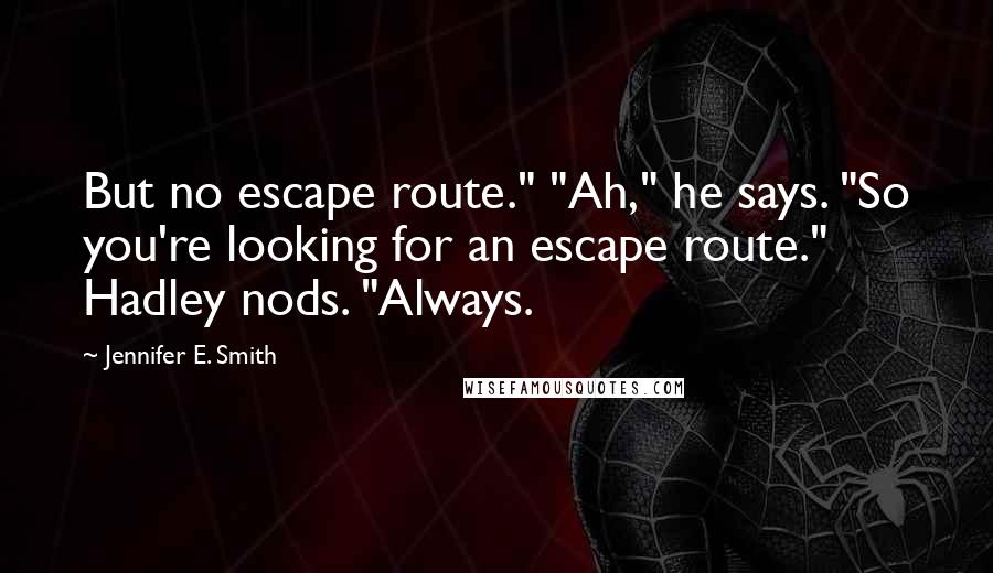 Jennifer E. Smith quotes: But no escape route." "Ah," he says. "So you're looking for an escape route." Hadley nods. "Always.