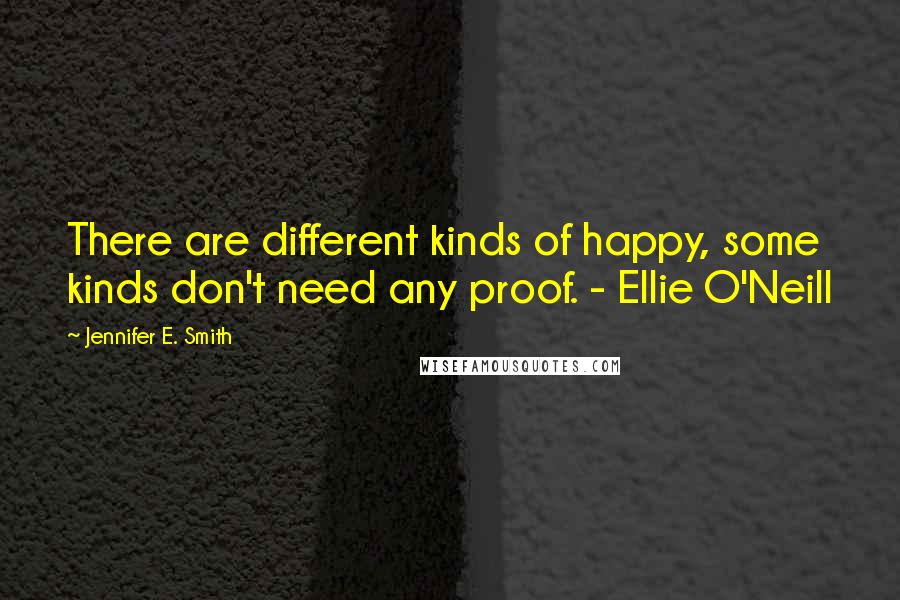 Jennifer E. Smith quotes: There are different kinds of happy, some kinds don't need any proof. - Ellie O'Neill