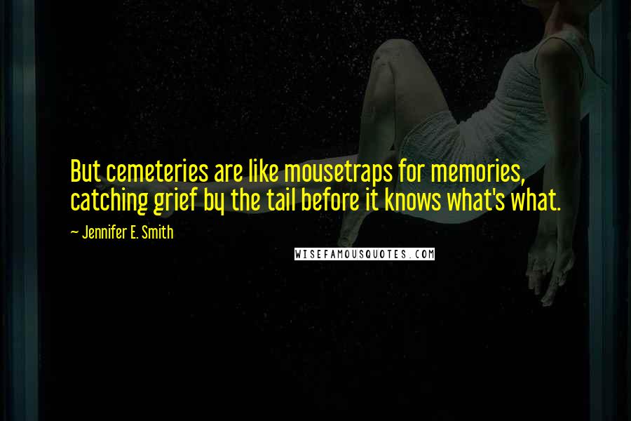 Jennifer E. Smith quotes: But cemeteries are like mousetraps for memories, catching grief by the tail before it knows what's what.