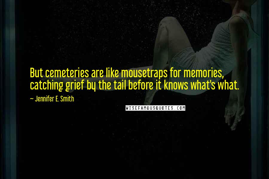 Jennifer E. Smith quotes: But cemeteries are like mousetraps for memories, catching grief by the tail before it knows what's what. Jennifer E. Smith quotes: But cemeteries are like mousetraps for memories, catching grief by the tail before it knows what's what.