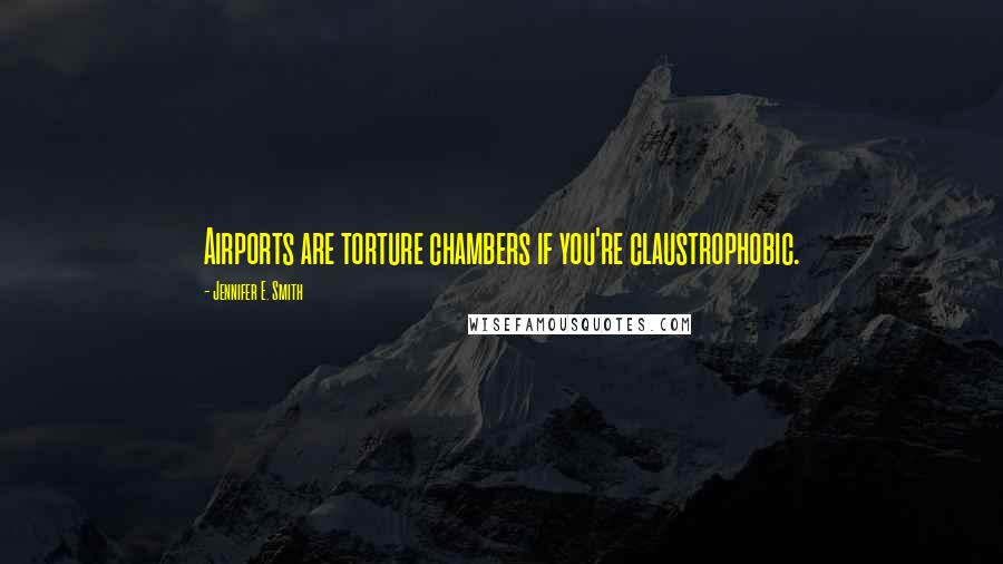 Jennifer E. Smith quotes: Airports are torture chambers if you're claustrophobic.