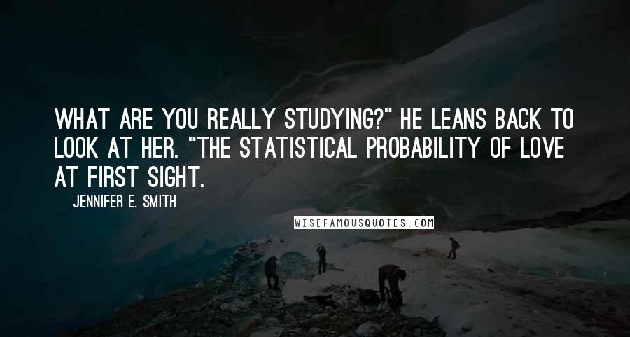 Jennifer E. Smith quotes: What are you really studying?" He leans back to look at her. "The statistical probability of love at first sight.