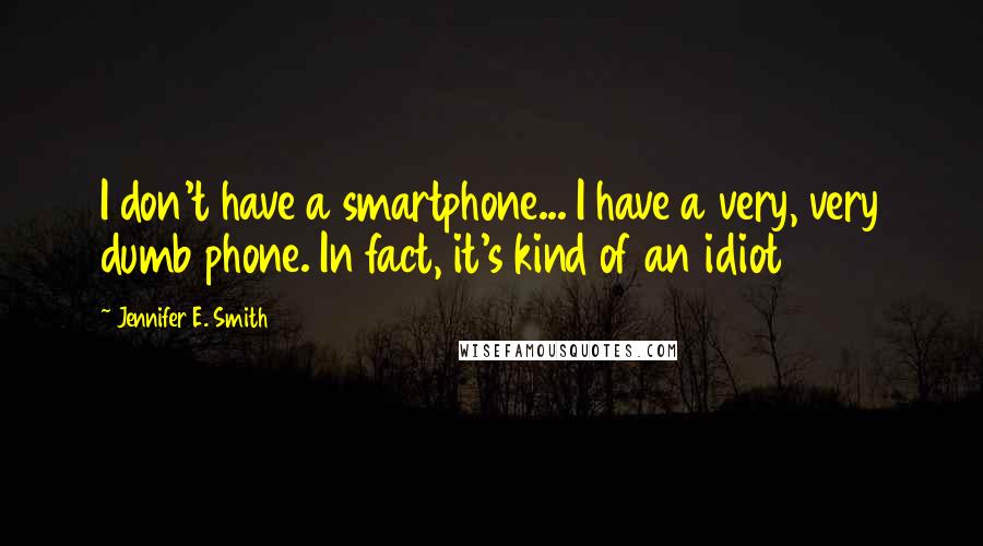 Jennifer E. Smith quotes: I don't have a smartphone... I have a very, very dumb phone. In fact, it's kind of an idiot