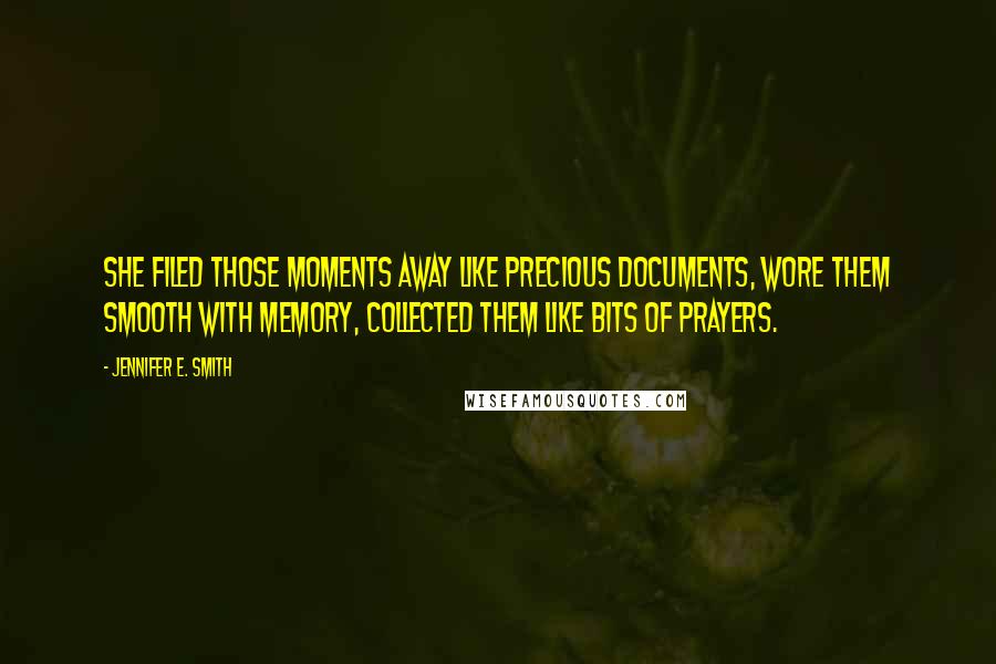 Jennifer E. Smith quotes: She filed those moments away like precious documents, wore them smooth with memory, collected them like bits of prayers.