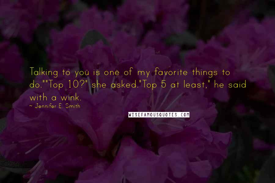 Jennifer E. Smith quotes: Talking to you is one of my favorite things to do.""Top 10?" she asked."Top 5 at least," he said with a wink.