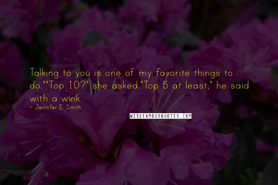 Jennifer E. Smith quotes: Talking to you is one of my favorite things to do.""Top 10?" she asked."Top 5 at least," he said with a wink. Jennifer E. Smith quotes: Talking to you is one of my favorite things to do.""Top 10?" she asked."Top 5 at least," he said with a wink.