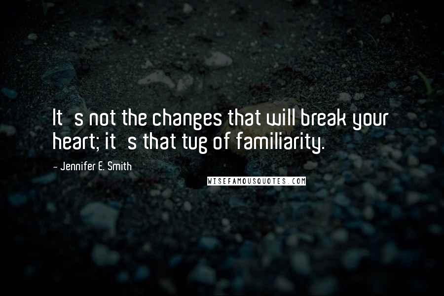 Jennifer E. Smith quotes: It's not the changes that will break your heart; it's that tug of familiarity.