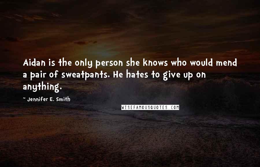 Jennifer E. Smith quotes: Aidan is the only person she knows who would mend a pair of sweatpants. He hates to give up on anything.