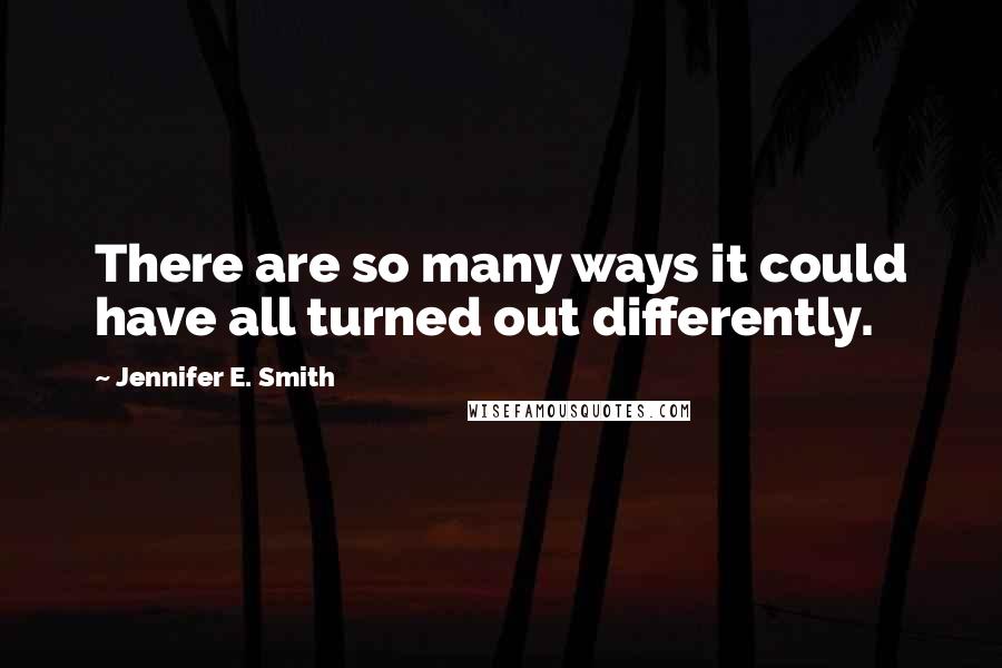 Jennifer E. Smith quotes: There are so many ways it could have all turned out differently.